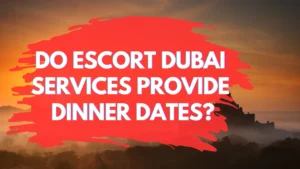 Do Escort Dubai Services Provide Dinner Dates?